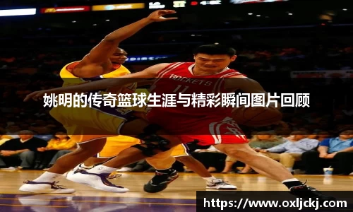 姚明的传奇篮球生涯与精彩瞬间图片回顾
