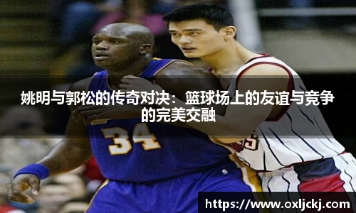 姚明与郭松的传奇对决：篮球场上的友谊与竞争的完美交融