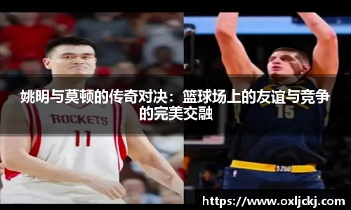姚明与莫顿的传奇对决：篮球场上的友谊与竞争的完美交融