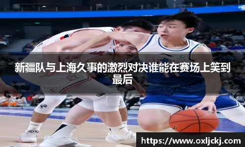 新疆队与上海久事的激烈对决谁能在赛场上笑到最后