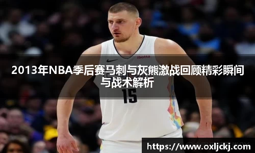 2013年NBA季后赛马刺与灰熊激战回顾精彩瞬间与战术解析