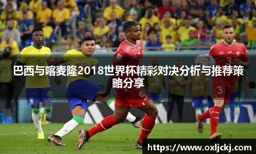 巴西与喀麦隆2018世界杯精彩对决分析与推荐策略分享