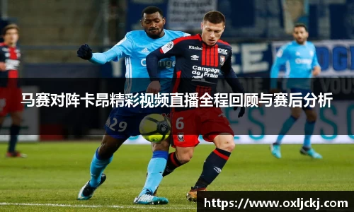 马赛对阵卡昂精彩视频直播全程回顾与赛后分析